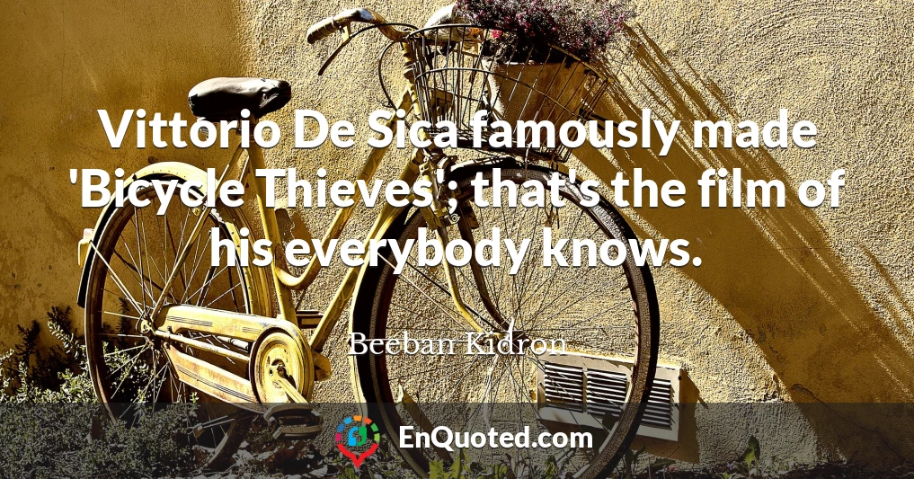 Vittorio De Sica famously made 'Bicycle Thieves'; that's the film of his everybody knows.