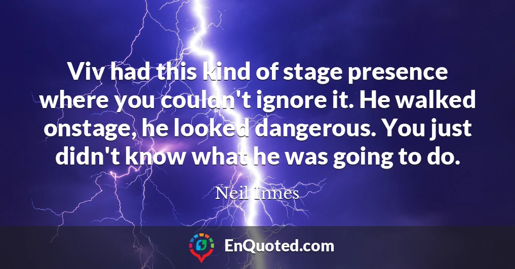 Viv had this kind of stage presence where you couldn't ignore it. He walked onstage, he looked dangerous. You just didn't know what he was going to do.