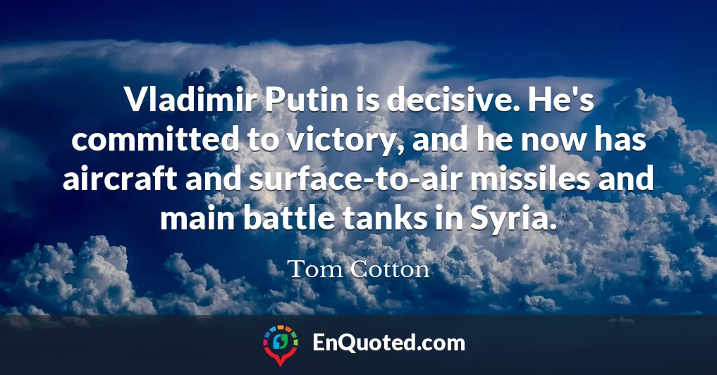 Vladimir Putin is decisive. He's committed to victory, and he now has aircraft and surface-to-air missiles and main battle tanks in Syria.