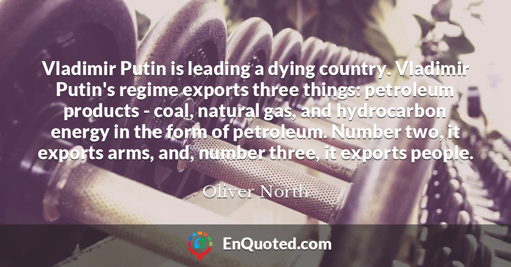 Vladimir Putin is leading a dying country. Vladimir Putin's regime exports three things: petroleum products - coal, natural gas, and hydrocarbon energy in the form of petroleum. Number two, it exports arms, and, number three, it exports people.