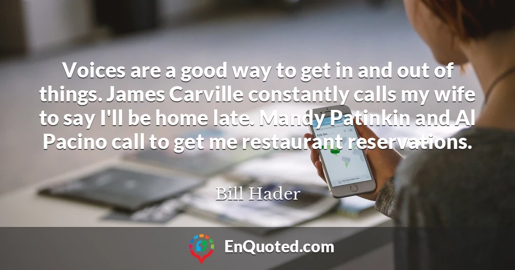 Voices are a good way to get in and out of things. James Carville constantly calls my wife to say I'll be home late. Mandy Patinkin and Al Pacino call to get me restaurant reservations.