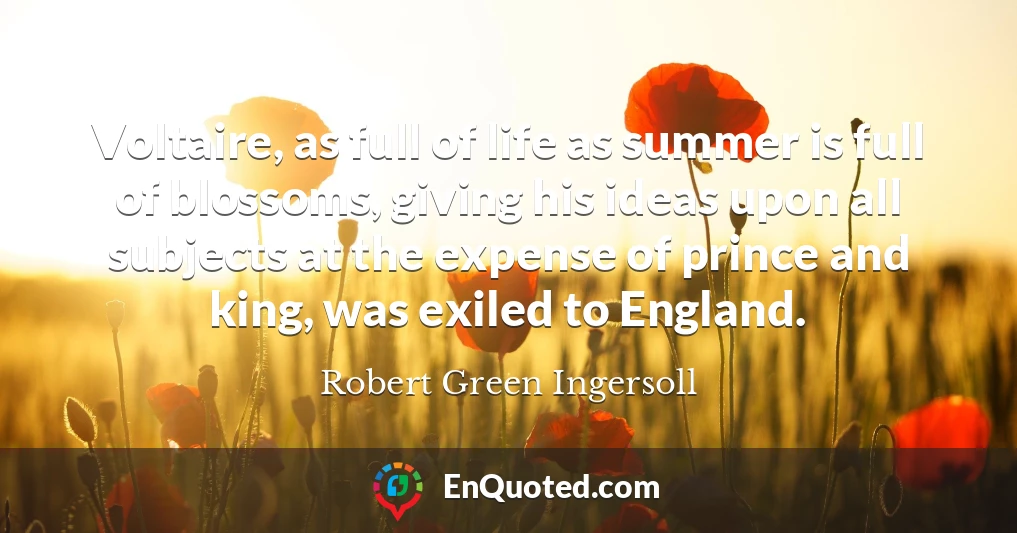 Voltaire, as full of life as summer is full of blossoms, giving his ideas upon all subjects at the expense of prince and king, was exiled to England.
