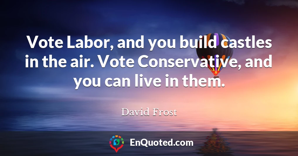 Vote Labor, and you build castles in the air. Vote Conservative, and you can live in them.