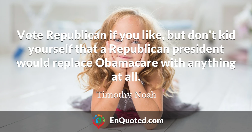 Vote Republican if you like, but don't kid yourself that a Republican president would replace Obamacare with anything at all.