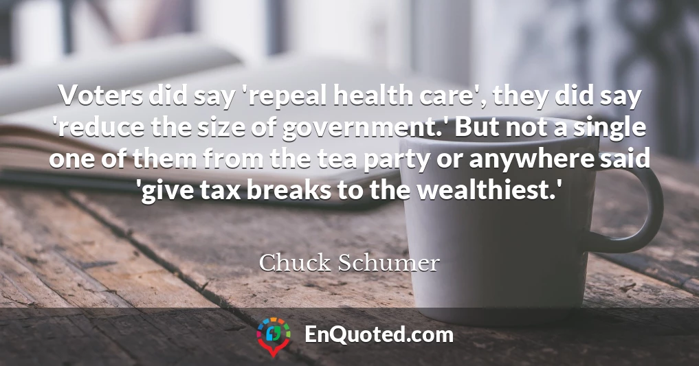Voters did say 'repeal health care', they did say 'reduce the size of government.' But not a single one of them from the tea party or anywhere said 'give tax breaks to the wealthiest.'