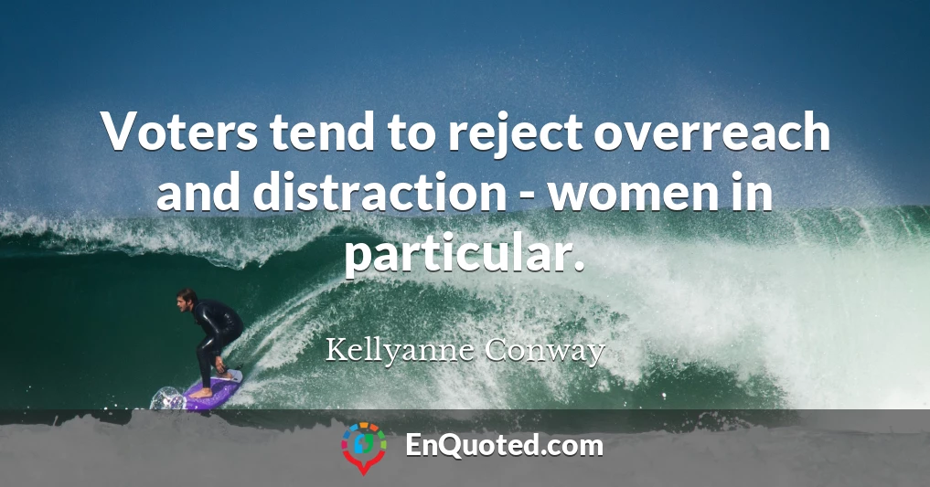 Voters tend to reject overreach and distraction - women in particular.