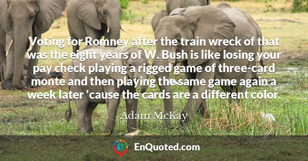 Voting for Romney after the train wreck of that was the eight years of W. Bush is like losing your pay check playing a rigged game of three-card monte and then playing the same game again a week later 'cause the cards are a different color.