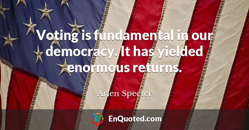 Voting is fundamental in our democracy. It has yielded enormous returns.