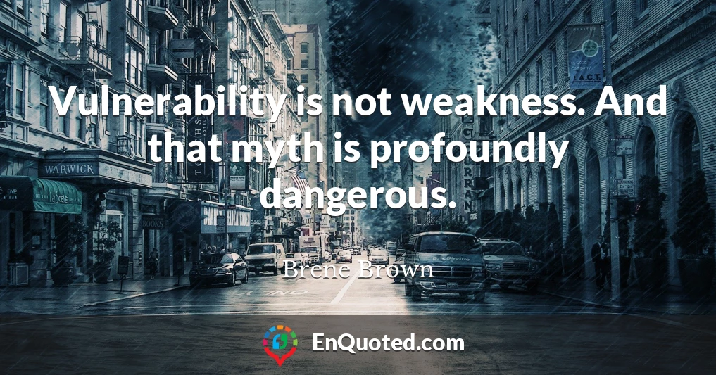 Vulnerability is not weakness. And that myth is profoundly dangerous.