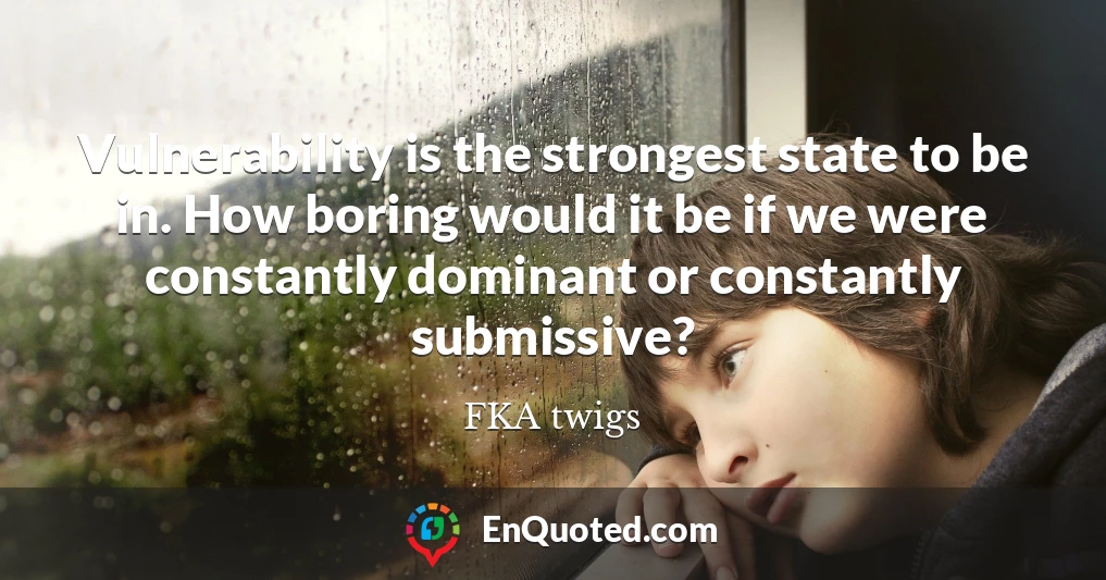 Vulnerability is the strongest state to be in. How boring would it be if we were constantly dominant or constantly submissive?