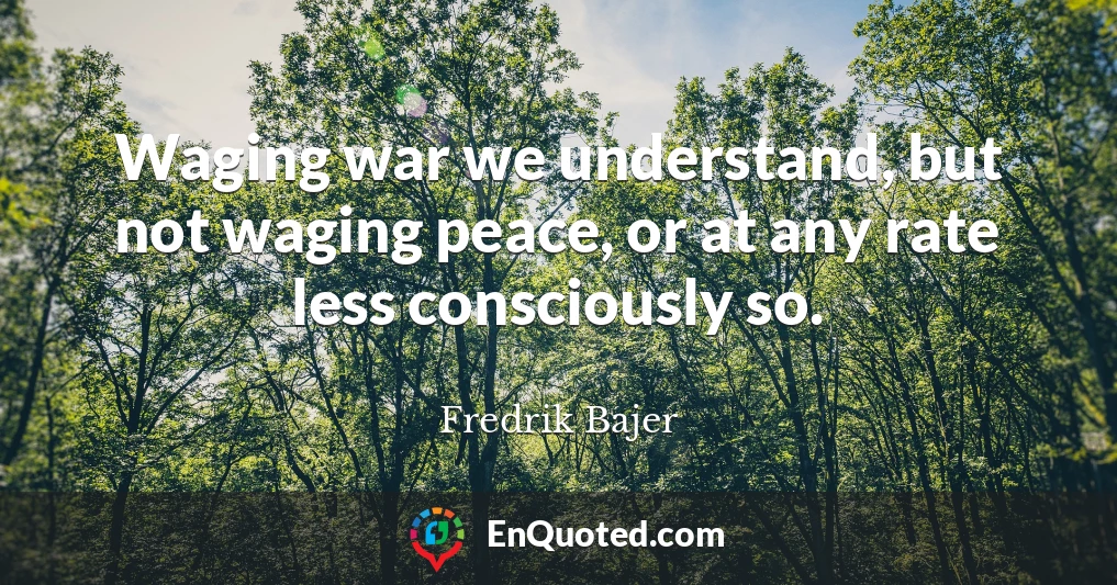 Waging war we understand, but not waging peace, or at any rate less consciously so.