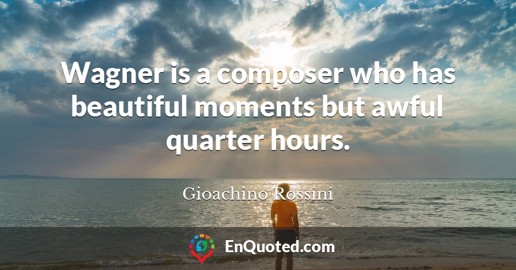 Wagner is a composer who has beautiful moments but awful quarter hours.