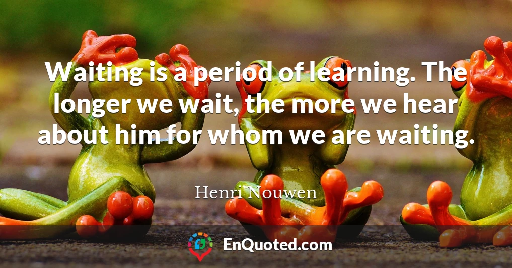 Waiting is a period of learning. The longer we wait, the more we hear about him for whom we are waiting.