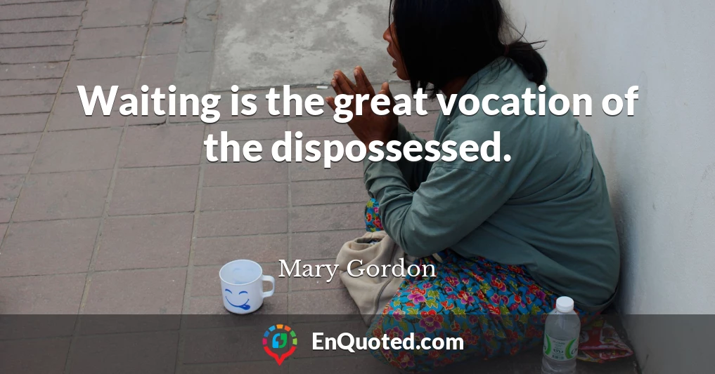 Waiting is the great vocation of the dispossessed.