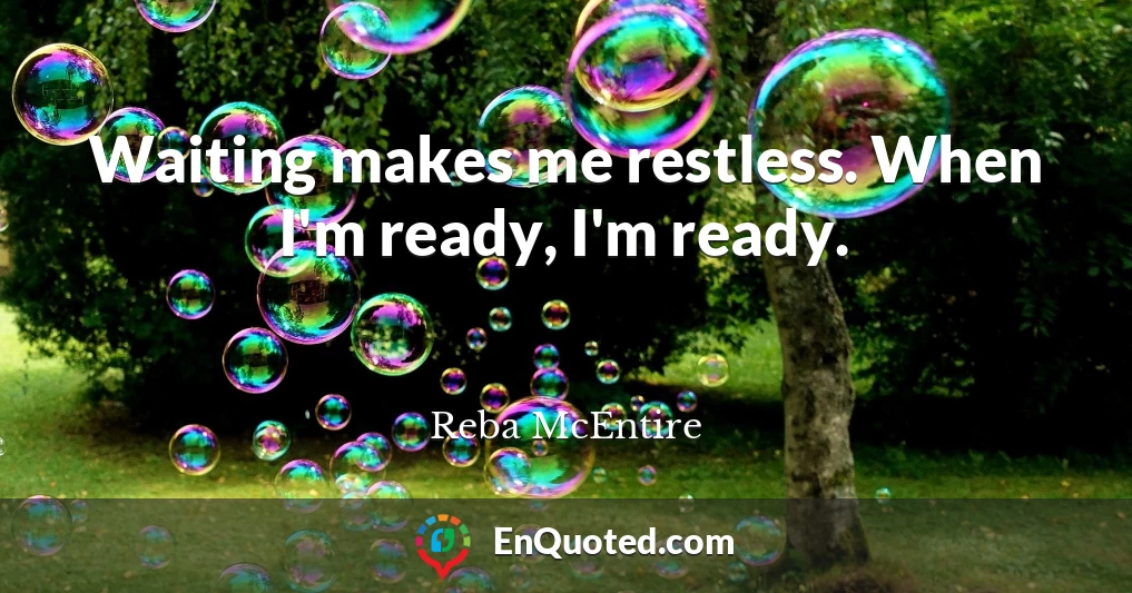 Waiting makes me restless. When I'm ready, I'm ready.