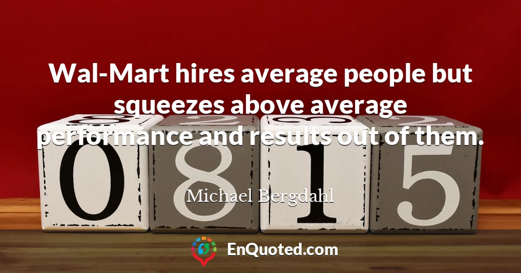 Wal-Mart hires average people but squeezes above average performance and results out of them.
