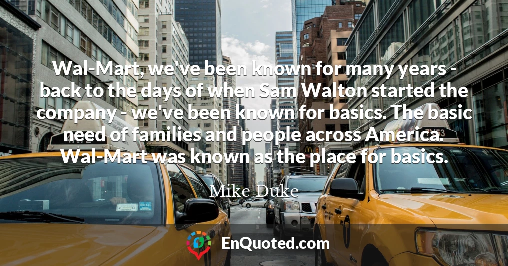 Wal-Mart, we've been known for many years - back to the days of when Sam Walton started the company - we've been known for basics. The basic need of families and people across America. Wal-Mart was known as the place for basics.