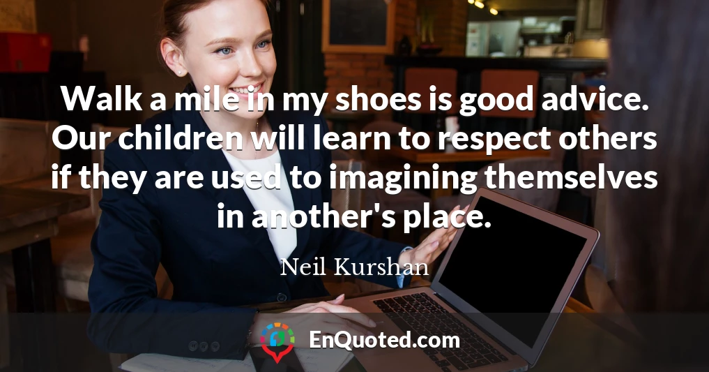 Walk a mile in my shoes is good advice. Our children will learn to respect others if they are used to imagining themselves in another's place.