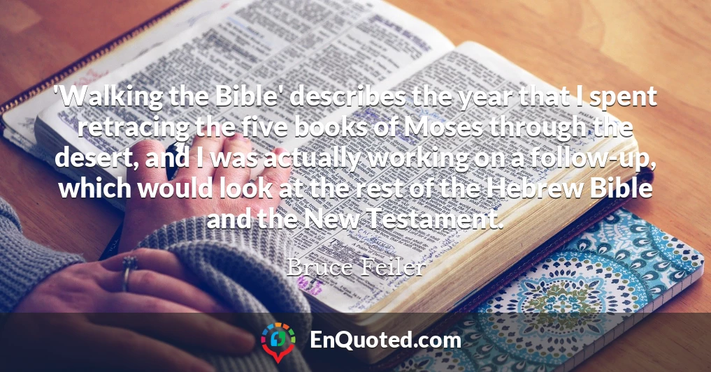 'Walking the Bible' describes the year that I spent retracing the five books of Moses through the desert, and I was actually working on a follow-up, which would look at the rest of the Hebrew Bible and the New Testament.