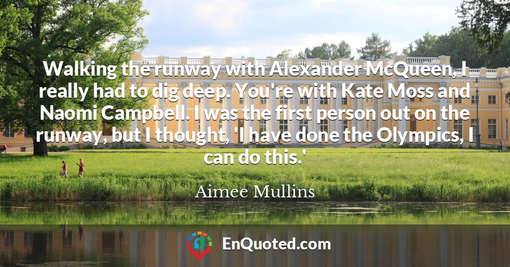 Walking the runway with Alexander McQueen, I really had to dig deep. You're with Kate Moss and Naomi Campbell. I was the first person out on the runway, but I thought, 'I have done the Olympics, I can do this.'