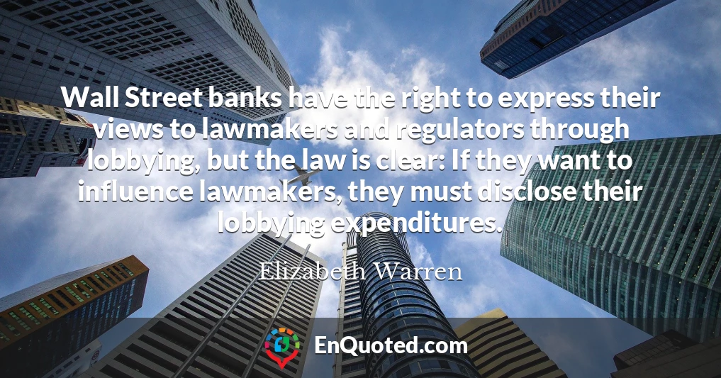 Wall Street banks have the right to express their views to lawmakers and regulators through lobbying, but the law is clear: If they want to influence lawmakers, they must disclose their lobbying expenditures.
