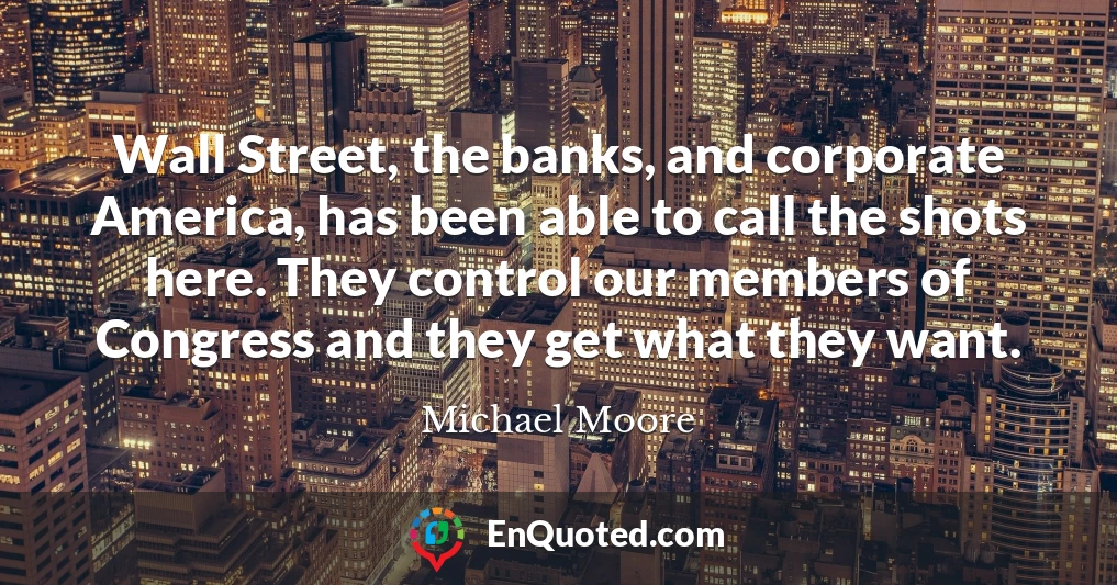 Wall Street, the banks, and corporate America, has been able to call the shots here. They control our members of Congress and they get what they want.