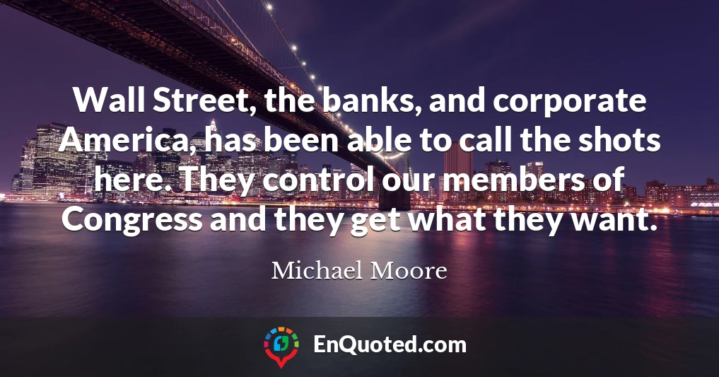 Wall Street, the banks, and corporate America, has been able to call the shots here. They control our members of Congress and they get what they want.