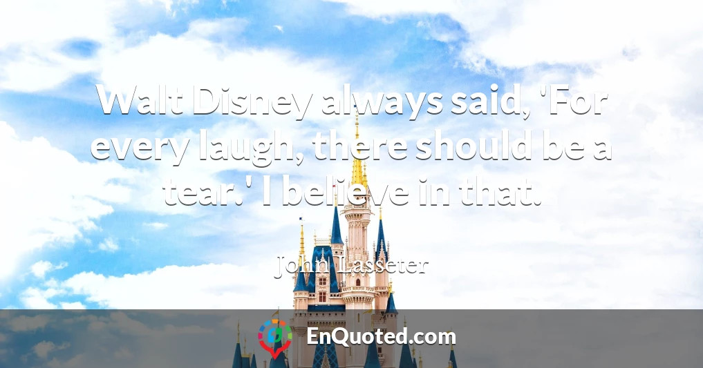 Walt Disney always said, 'For every laugh, there should be a tear.' I believe in that.