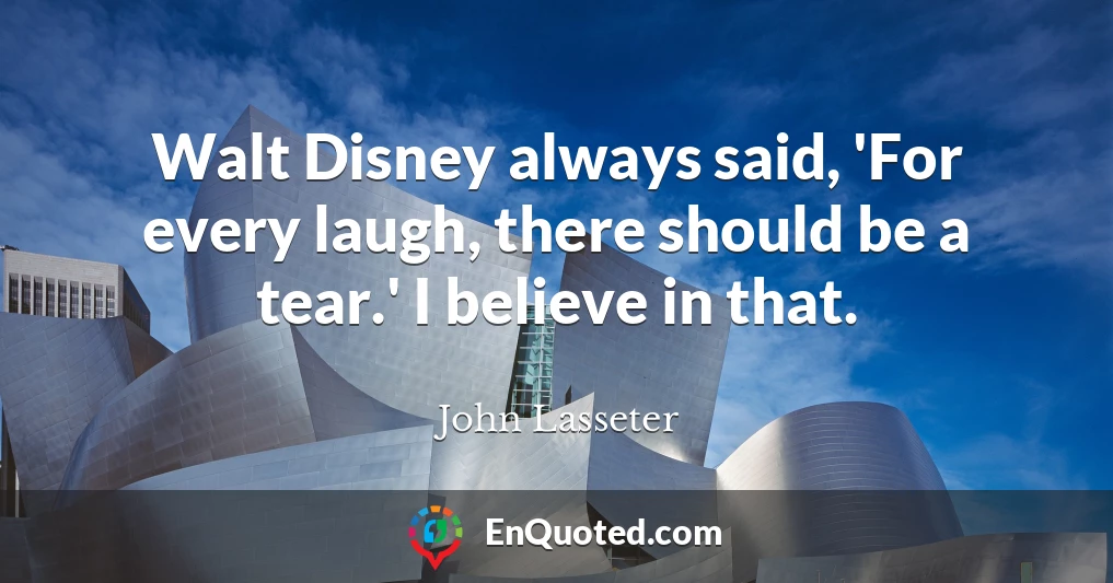 Walt Disney always said, 'For every laugh, there should be a tear.' I believe in that.