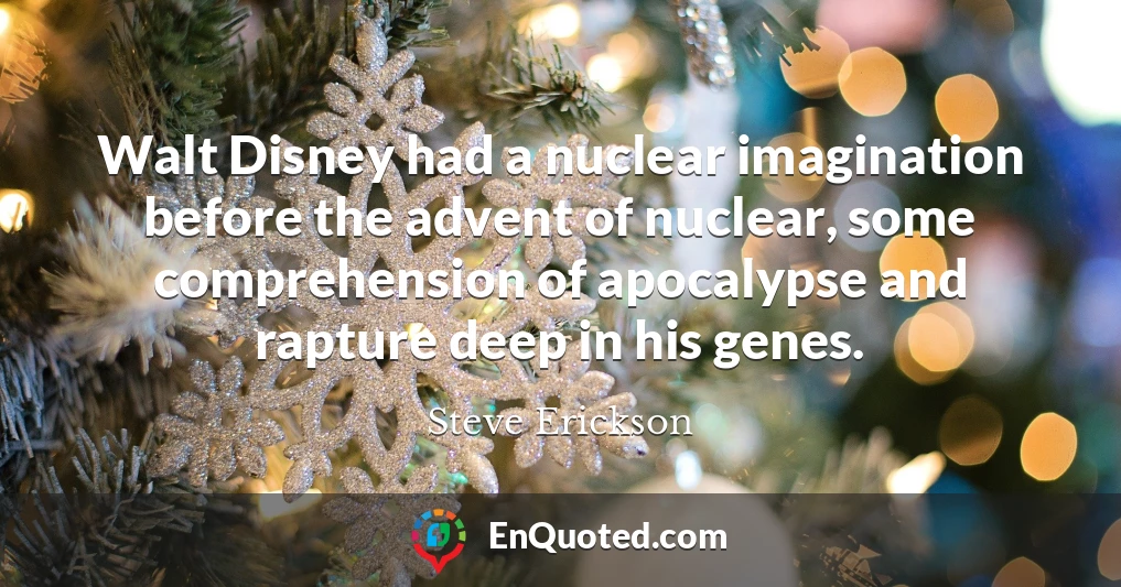 Walt Disney had a nuclear imagination before the advent of nuclear, some comprehension of apocalypse and rapture deep in his genes.