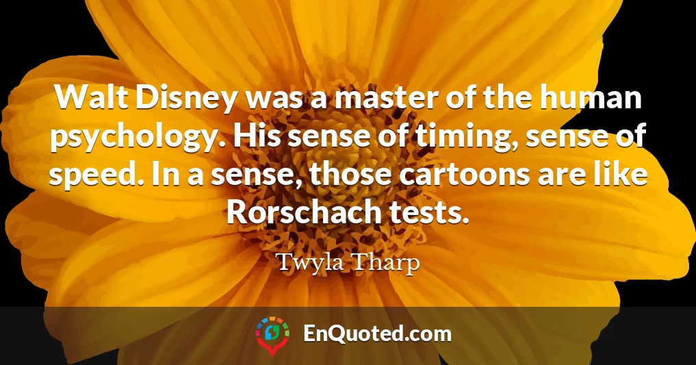 Walt Disney was a master of the human psychology. His sense of timing, sense of speed. In a sense, those cartoons are like Rorschach tests.