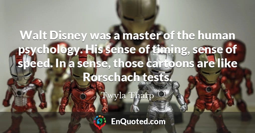 Walt Disney was a master of the human psychology. His sense of timing, sense of speed. In a sense, those cartoons are like Rorschach tests.