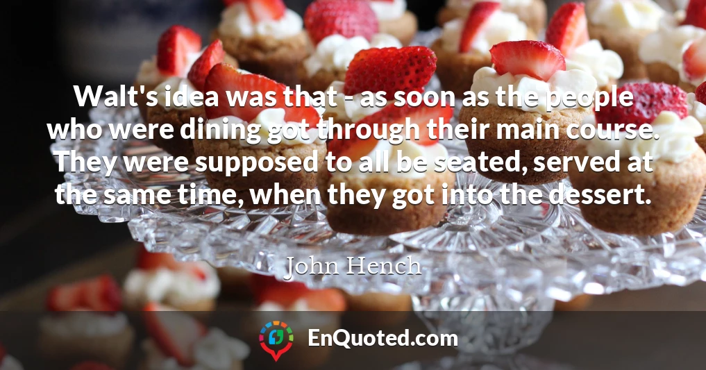 Walt's idea was that - as soon as the people who were dining got through their main course. They were supposed to all be seated, served at the same time, when they got into the dessert.
