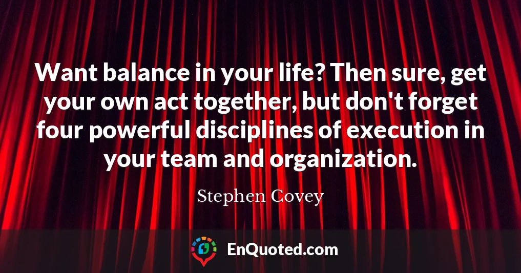 Want balance in your life? Then sure, get your own act together, but don't forget four powerful disciplines of execution in your team and organization.