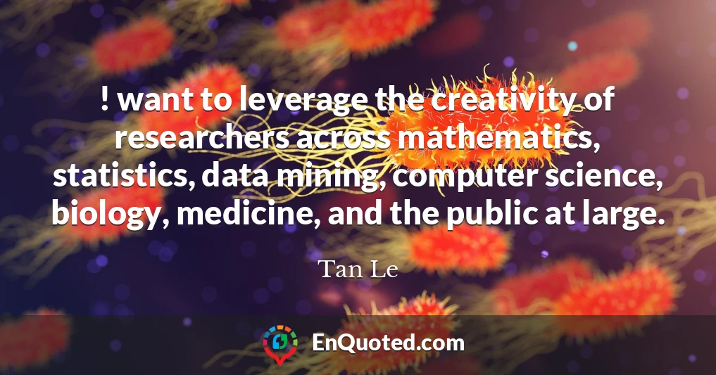 ! want to leverage the creativity of researchers across mathematics, statistics, data mining, computer science, biology, medicine, and the public at large.