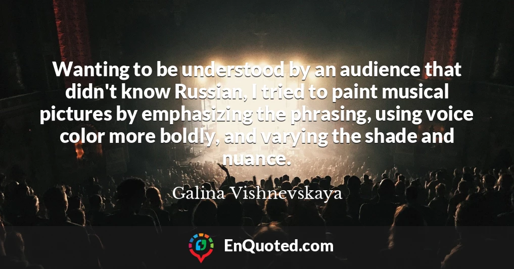 Wanting to be understood by an audience that didn't know Russian, I tried to paint musical pictures by emphasizing the phrasing, using voice color more boldly, and varying the shade and nuance.