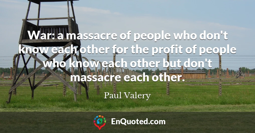 War: a massacre of people who don't know each other for the profit of people who know each other but don't massacre each other.