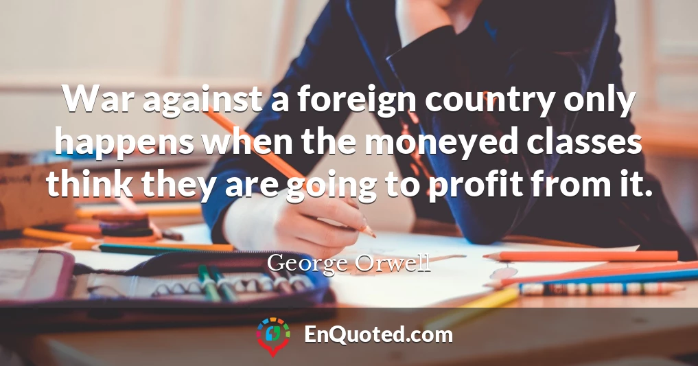 War against a foreign country only happens when the moneyed classes think they are going to profit from it.