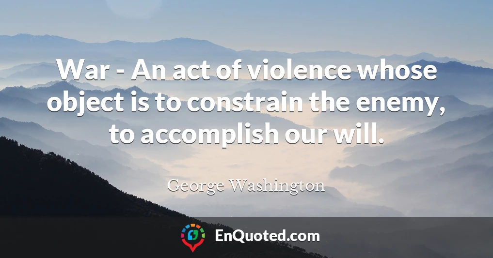 War - An act of violence whose object is to constrain the enemy, to accomplish our will.