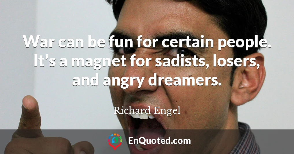 War can be fun for certain people. It's a magnet for sadists, losers, and angry dreamers.
