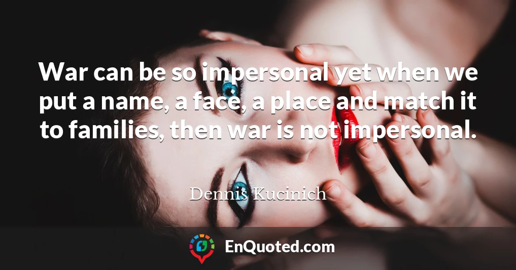 War can be so impersonal yet when we put a name, a face, a place and match it to families, then war is not impersonal.