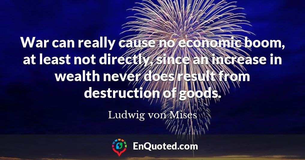 War can really cause no economic boom, at least not directly, since an increase in wealth never does result from destruction of goods.