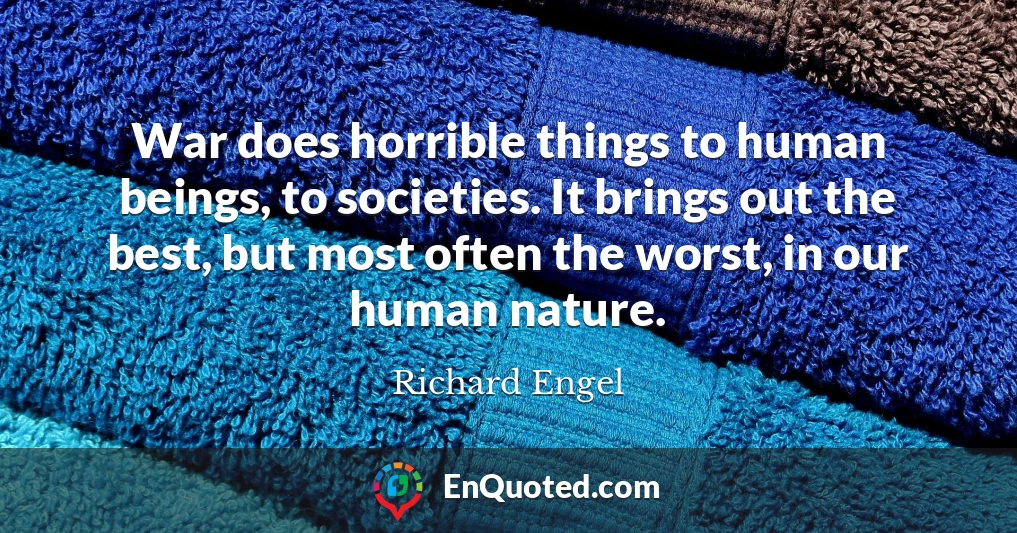 War does horrible things to human beings, to societies. It brings out the best, but most often the worst, in our human nature.