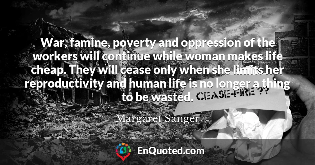 War, famine, poverty and oppression of the workers will continue while woman makes life cheap. They will cease only when she limits her reproductivity and human life is no longer a thing to be wasted.