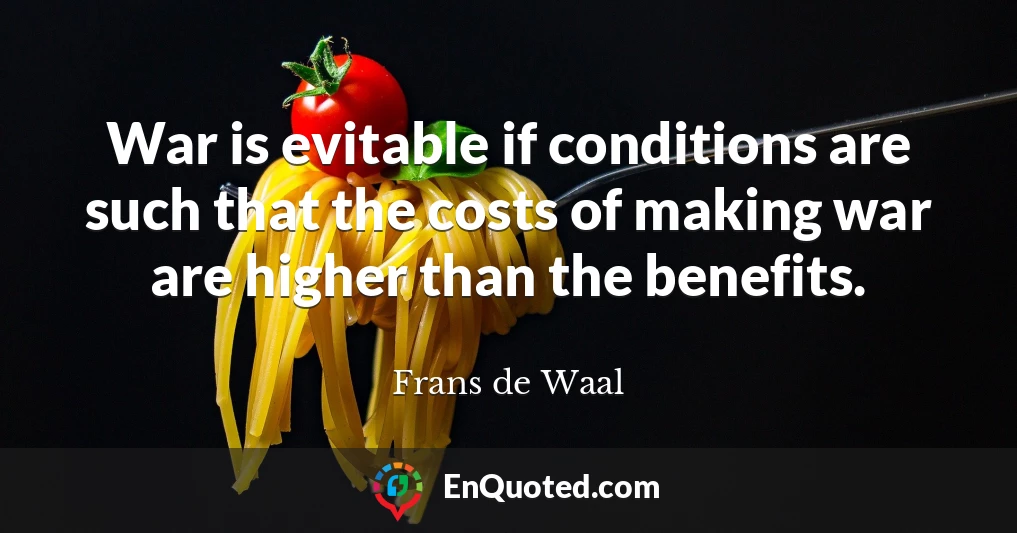 War is evitable if conditions are such that the costs of making war are higher than the benefits.