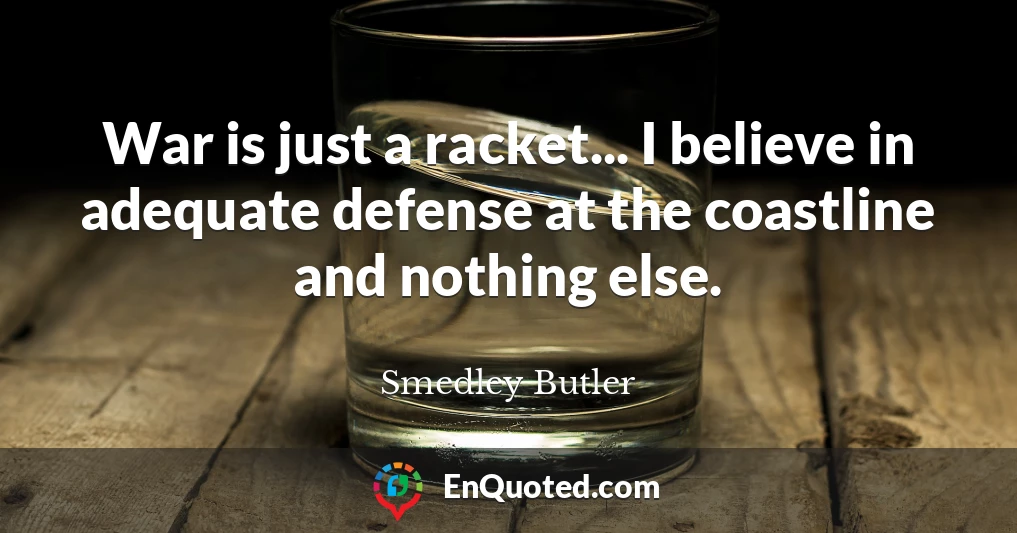 War is just a racket... I believe in adequate defense at the coastline and nothing else.