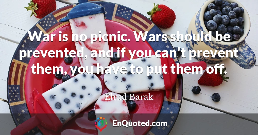 War is no picnic. Wars should be prevented, and if you can't prevent them, you have to put them off.