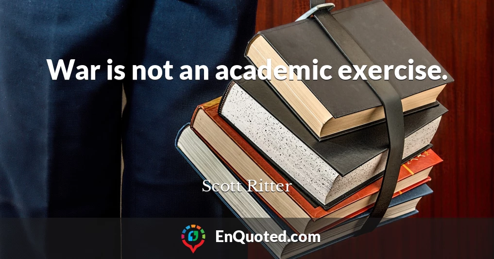 War is not an academic exercise.
