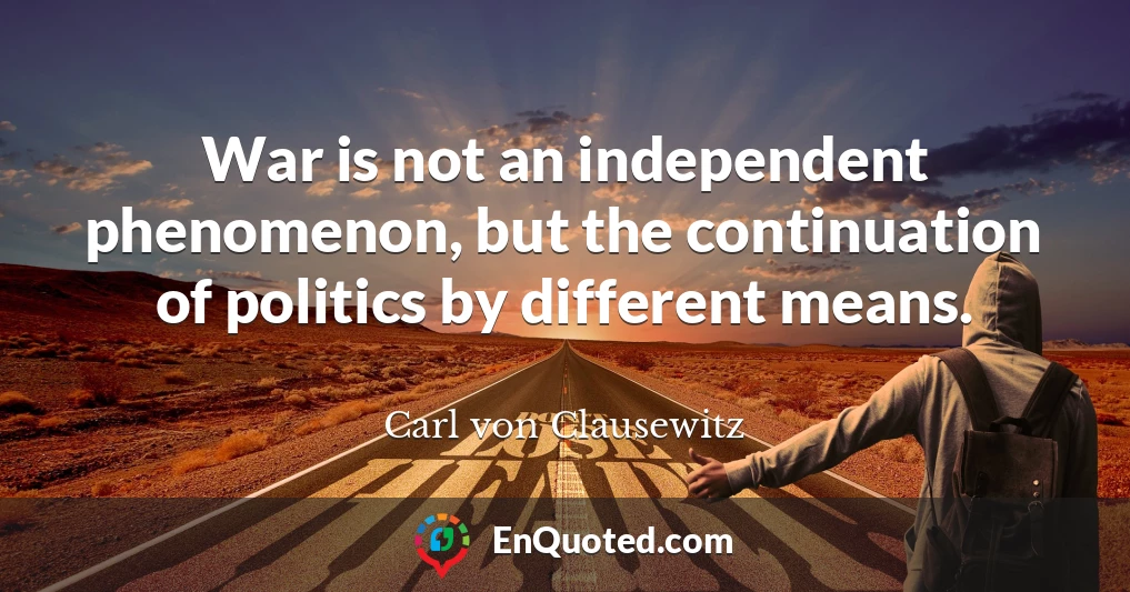 War is not an independent phenomenon, but the continuation of politics by different means.
