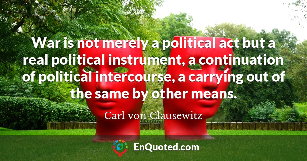 War is not merely a political act but a real political instrument, a continuation of political intercourse, a carrying out of the same by other means.